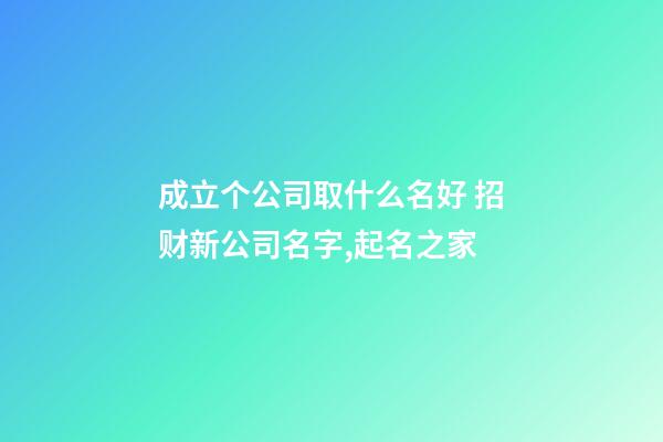 成立个公司取什么名好 招财新公司名字,起名之家-第1张-公司起名-玄机派